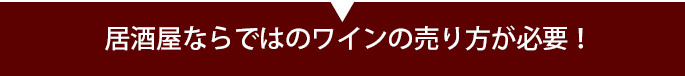 居酒屋ならではのワインの売り方が必要！